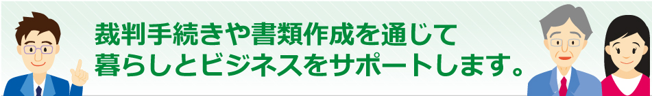 裁判手続きや書類作成を通じて暮らしとビジネスをサポートします。